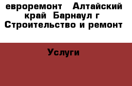 евроремонт - Алтайский край, Барнаул г. Строительство и ремонт » Услуги   . Алтайский край